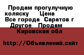 Продам прогулучную коляску.  › Цена ­ 2 500 - Все города, Саратов г. Другое » Продам   . Кировская обл.